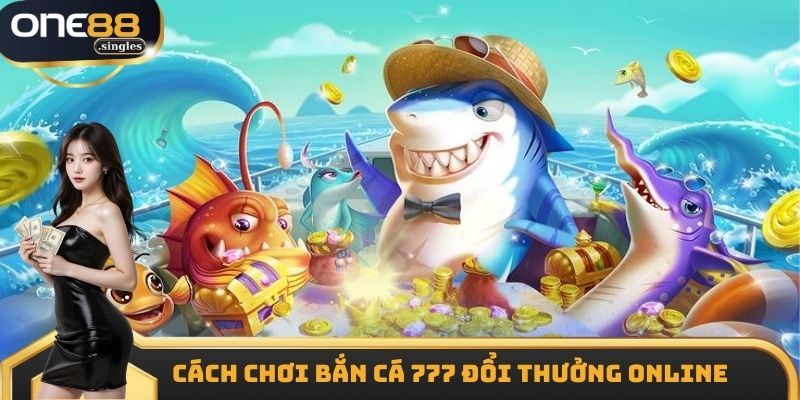 Cách chơi bắn cá 777 đổi thưởng online chi tiết nhất