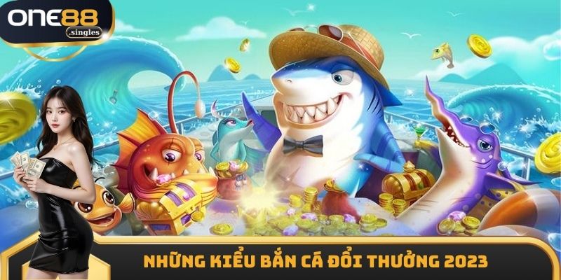 Những kiểu bắn cá đổi thưởng 2023 phổ biến hiện nay