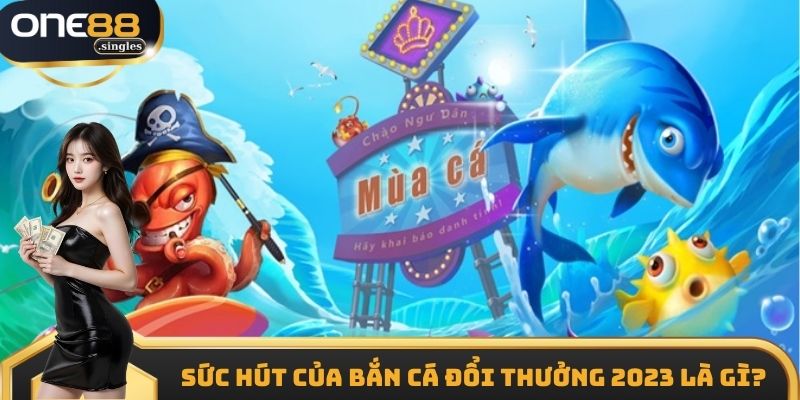 Sức hút của bắn cá đổi thưởng 2023 là gì?